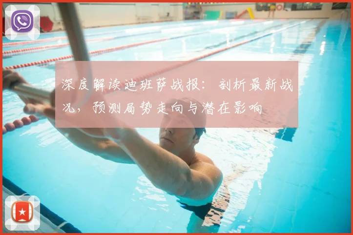 深度解读迪班萨战报：剖析最新战况，预测局势走向与潜在影响