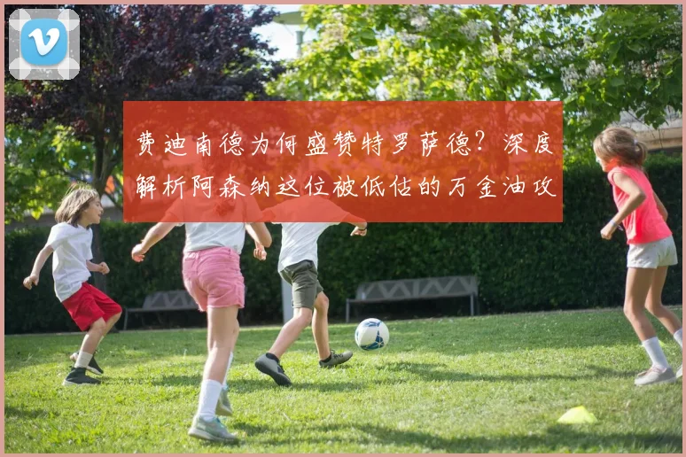 费迪南德为何盛赞特罗萨德?深度解析阿森纳这位被低估的万金油攻击手