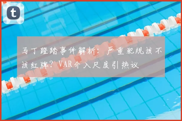 马丁蹬踏事件解析:严重犯规该不该红牌?VAR介入尺度引热议