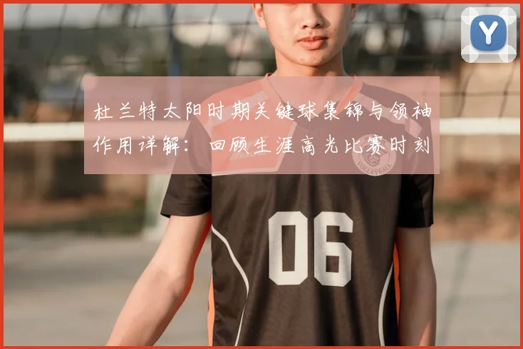 杜兰特太阳时期关键球集锦与领袖作用详解：回顾生涯高光比赛时刻