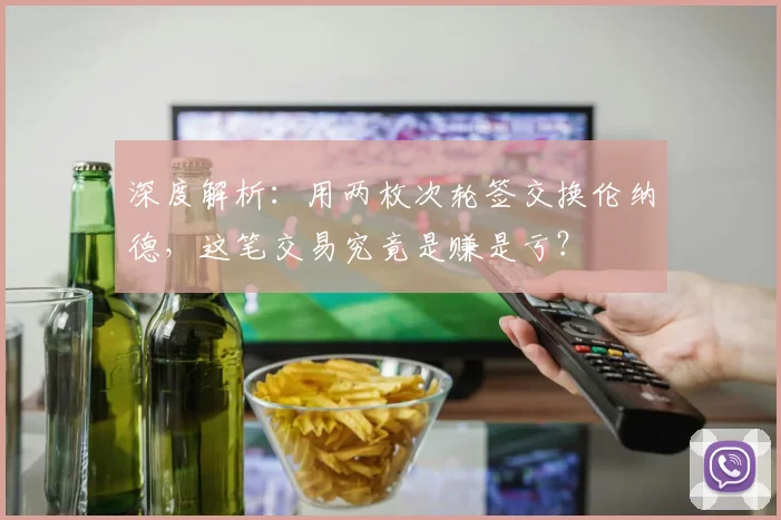 深度解析:用两枚次轮签交换伦纳德,这笔交易究竟是赚是亏?