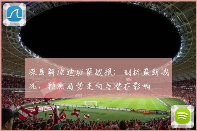深度解读迪班萨战报:剖析最新战况,预测局势走向与潜在影响