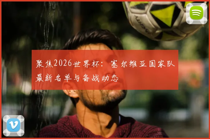 聚焦2026世界杯：塞尔维亚国家队最新名单与备战动态