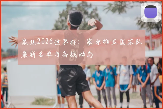 聚焦2026世界杯：塞尔维亚国家队最新名单与备战动态