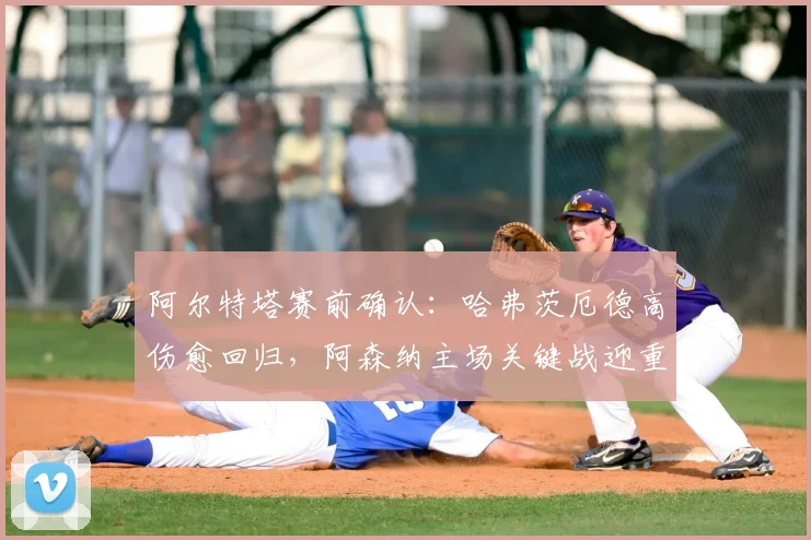 阿尔特塔赛前确认:哈弗茨厄德高伤愈回归,阿森纳主场关键战迎重大利好