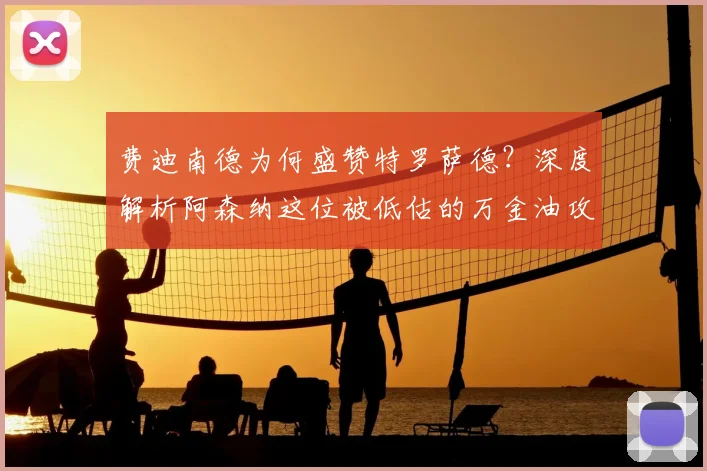 费迪南德为何盛赞特罗萨德？深度解析阿森纳这位被低估的万金油攻击手